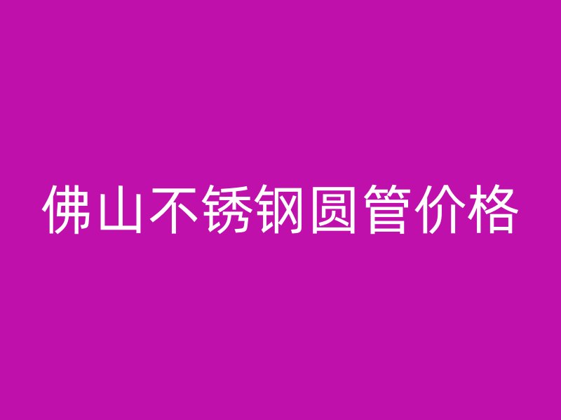 佛山不锈钢圆管价格