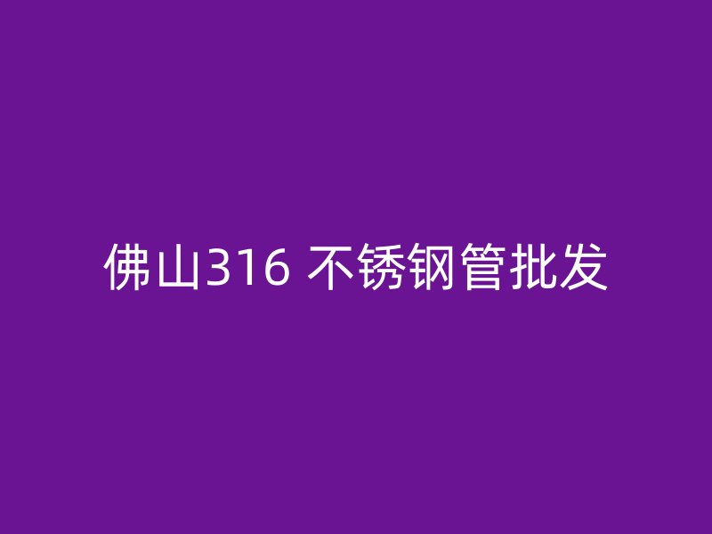 佛山316 不锈钢管批发