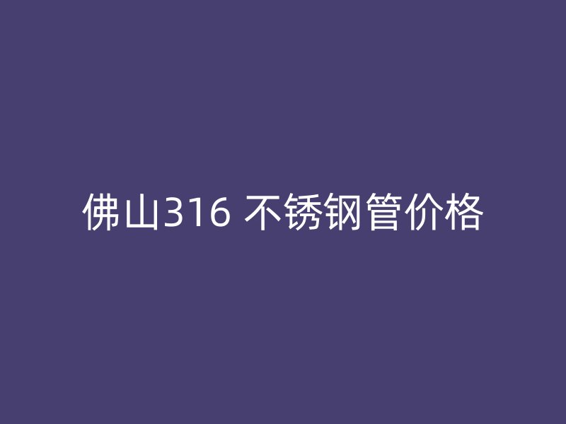 佛山316 不锈钢管价格