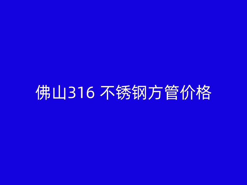 佛山316 不锈钢方管价格