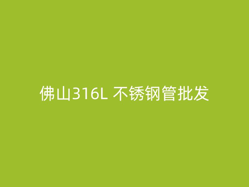 佛山316L 不锈钢管批发