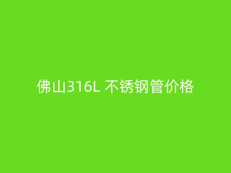 佛山316L 不锈钢管价格