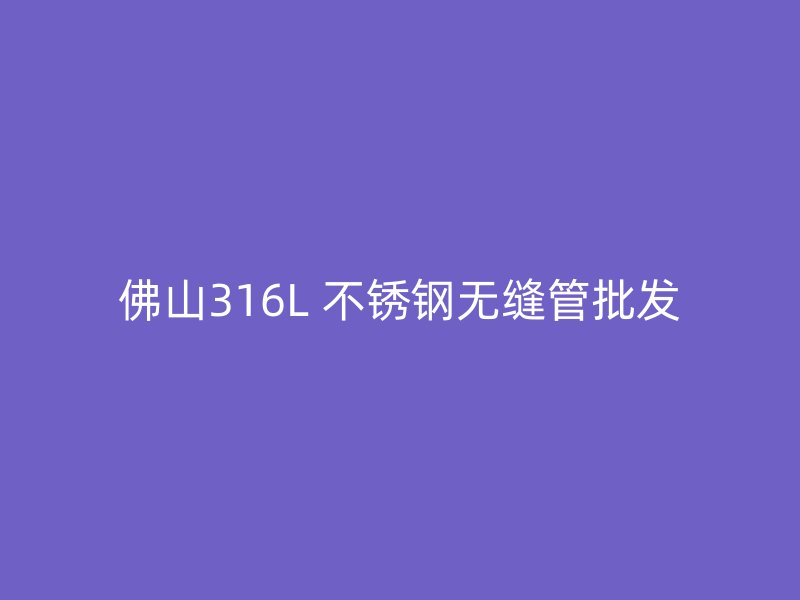 佛山316L 不锈钢无缝管批发