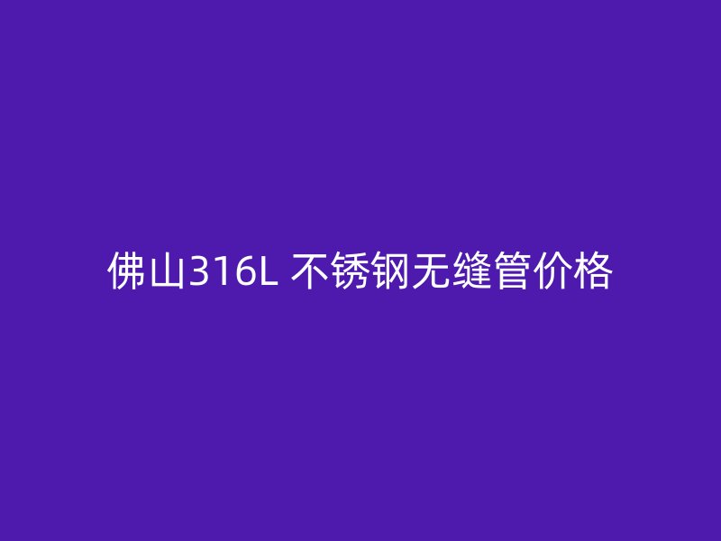 佛山316L 不锈钢无缝管价格