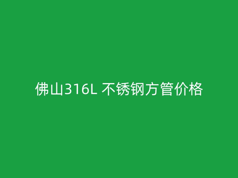 佛山316L 不锈钢方管价格