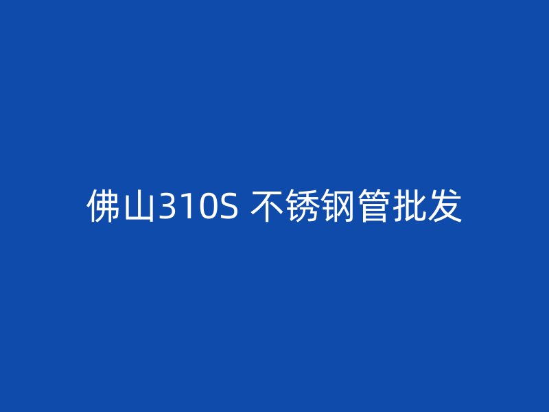 佛山310S 不锈钢管批发
