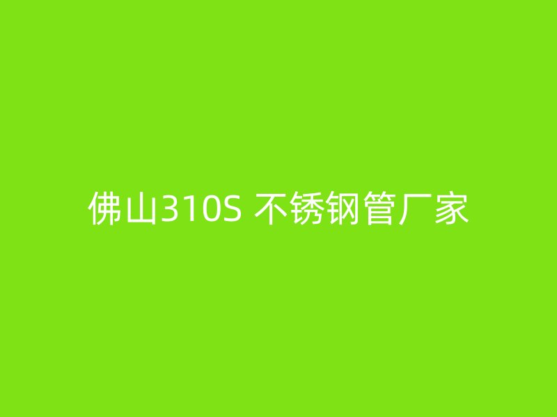 佛山310S 不锈钢管厂家