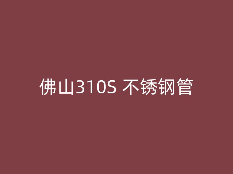 佛山310S 不锈钢管