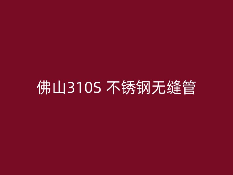 佛山310S 不锈钢无缝管