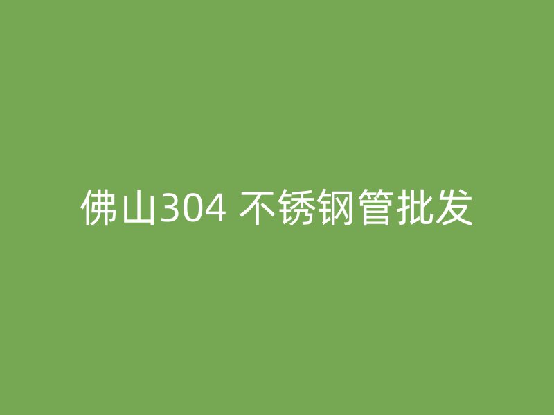 佛山304 不锈钢管批发