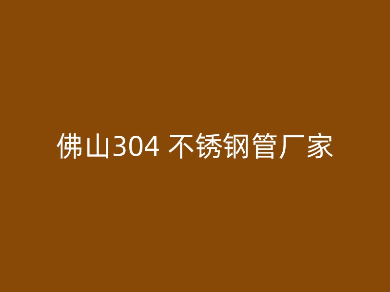 佛山304 不锈钢管厂家