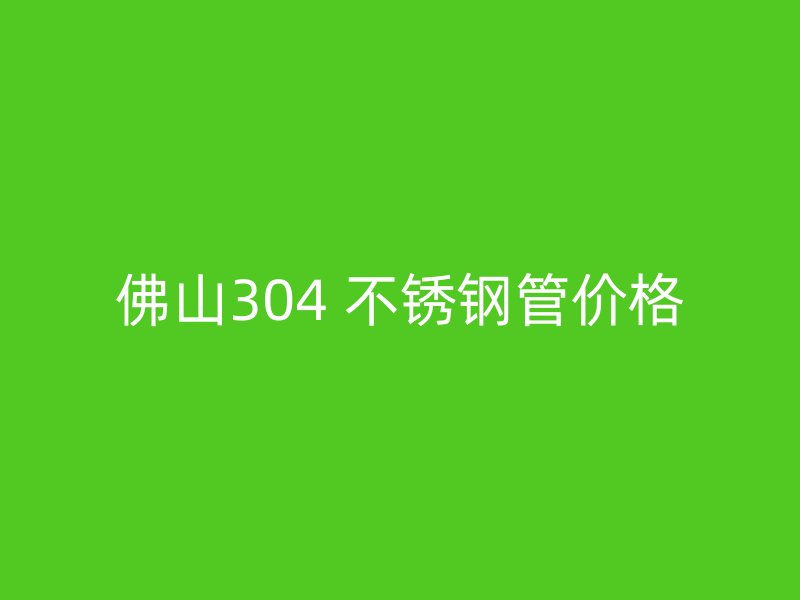 佛山304 不锈钢管价格