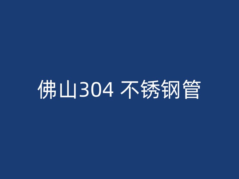 佛山304 不锈钢管