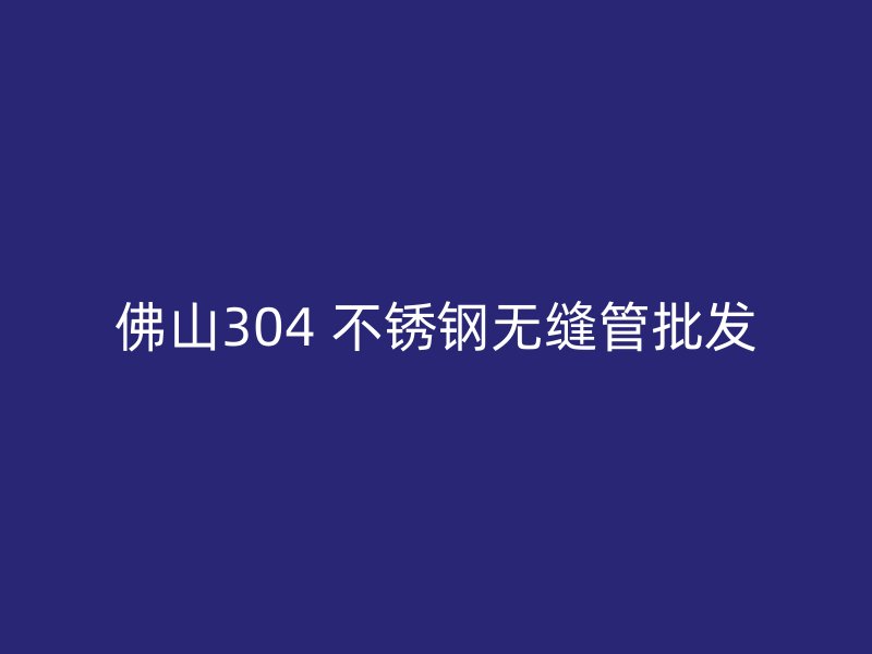 佛山304 不锈钢无缝管批发