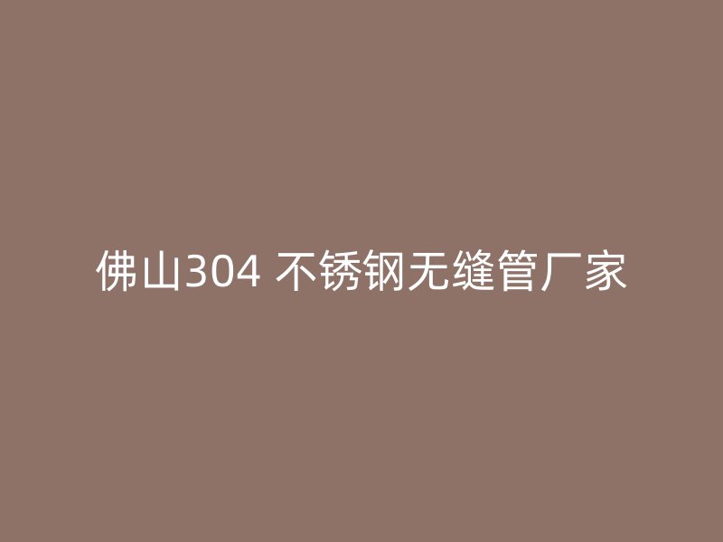 佛山304 不锈钢无缝管厂家