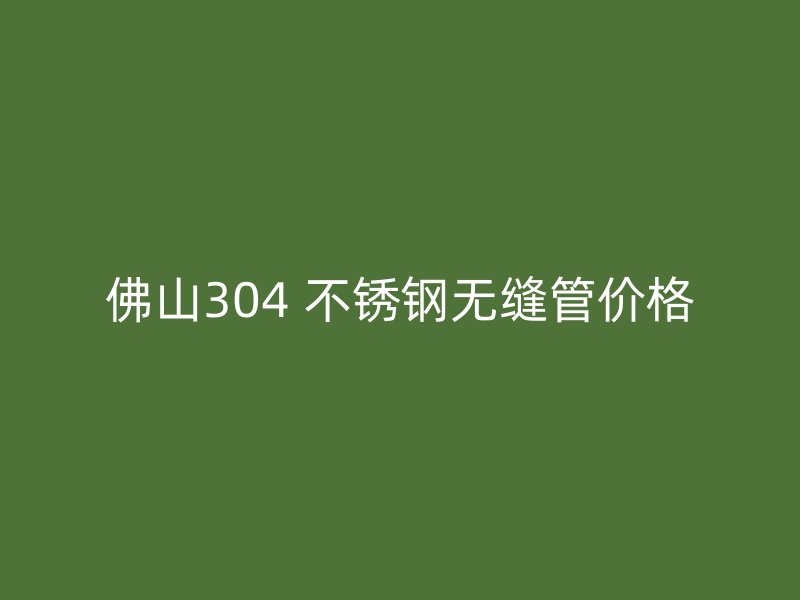 佛山304 不锈钢无缝管价格