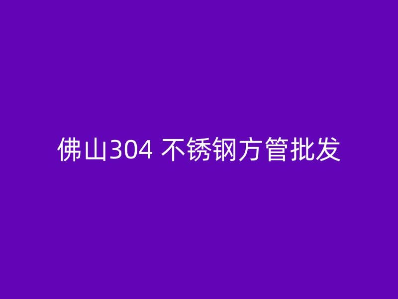 佛山304 不锈钢方管批发