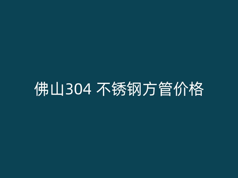 佛山304 不锈钢方管价格