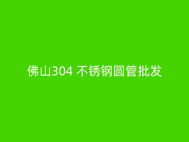 佛山304 不锈钢圆管批发