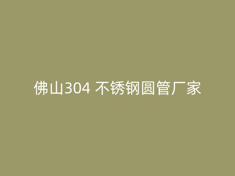 佛山304 不锈钢圆管厂家