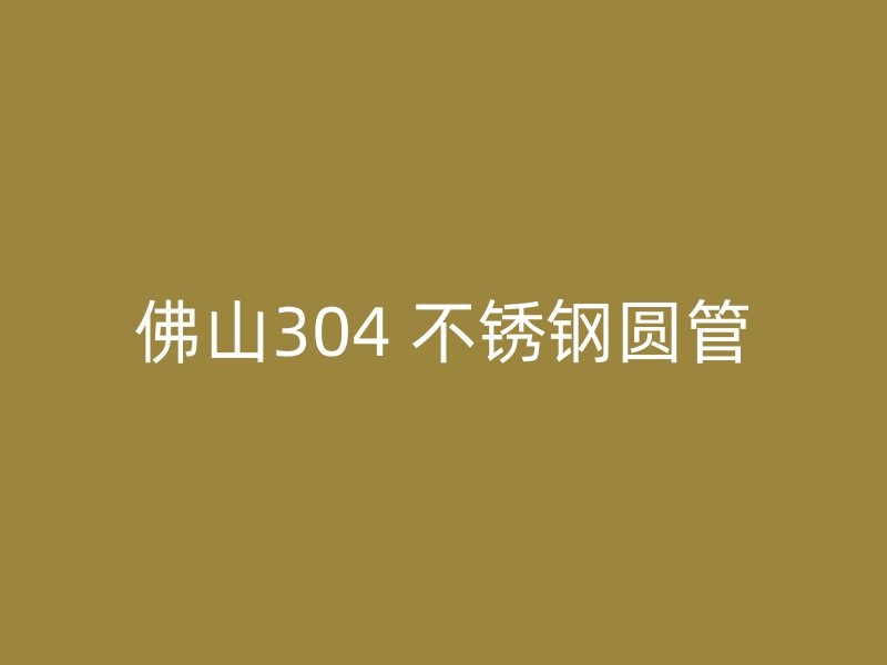 佛山304 不锈钢圆管