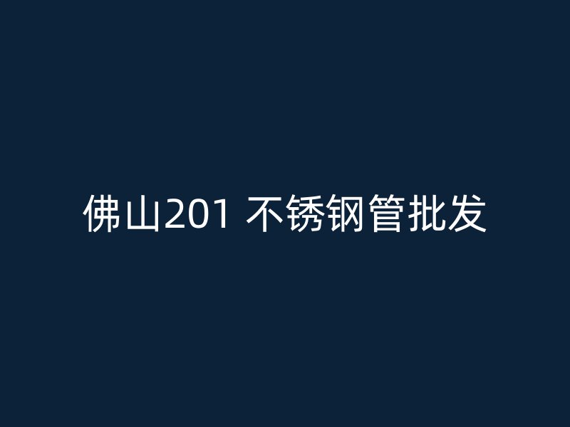 佛山201 不锈钢管批发