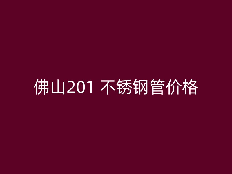 佛山201 不锈钢管价格