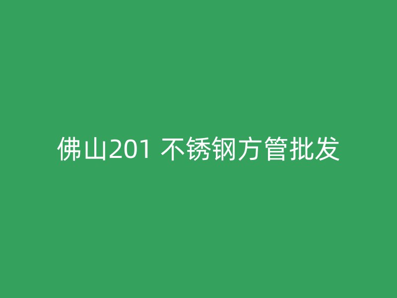 佛山201 不锈钢方管批发