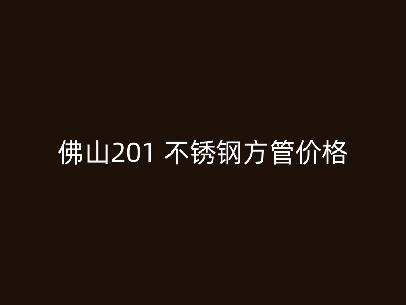 佛山201 不锈钢方管价格