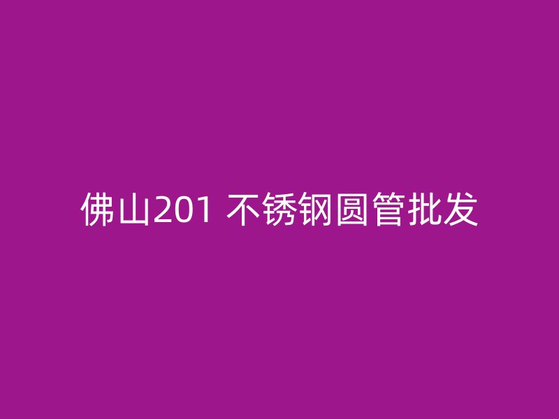 佛山201 不锈钢圆管批发
