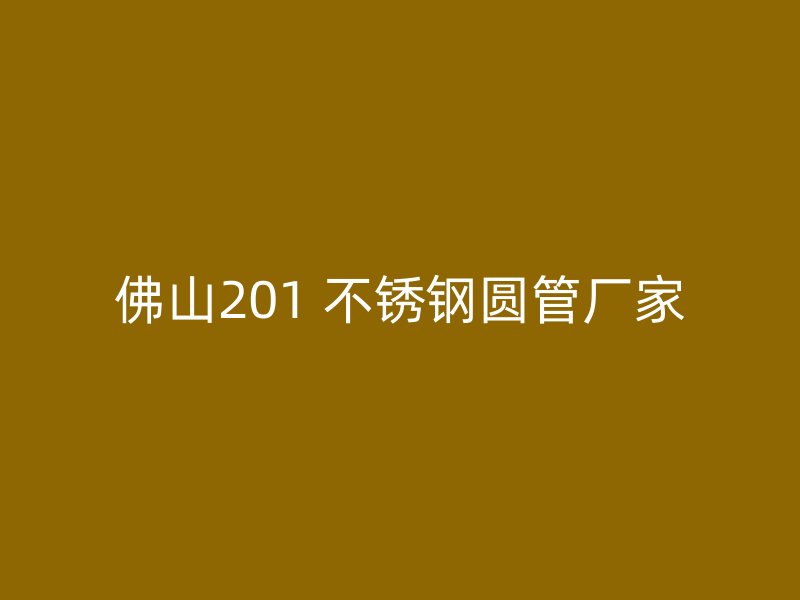 佛山201 不锈钢圆管厂家