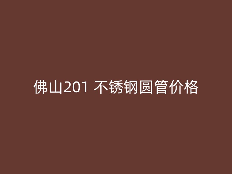 佛山201 不锈钢圆管价格