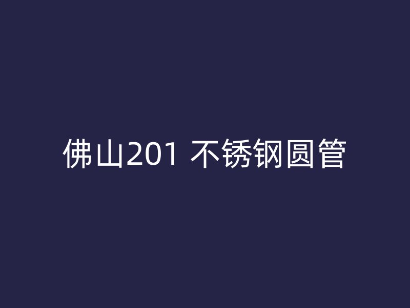 佛山201 不锈钢圆管