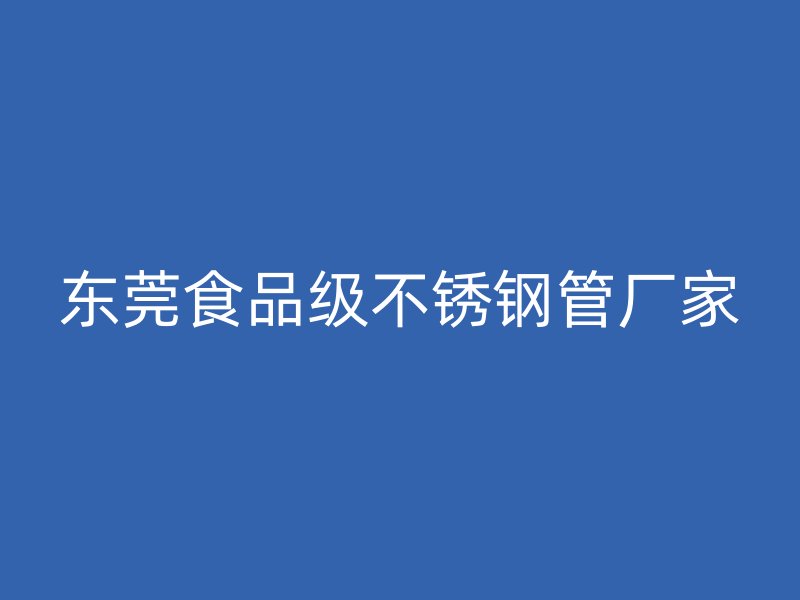 东莞食品级不锈钢管厂家