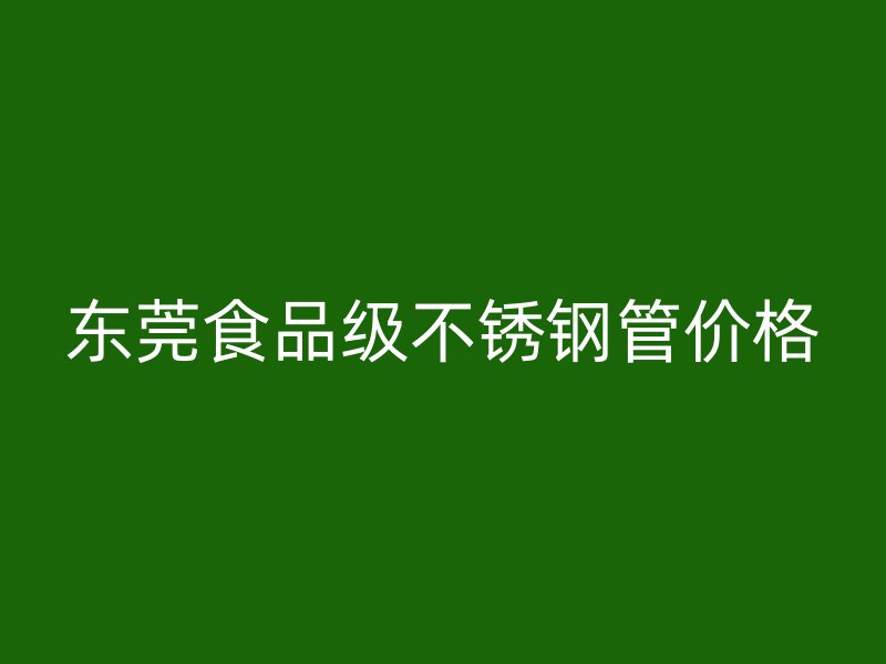 东莞食品级不锈钢管价格