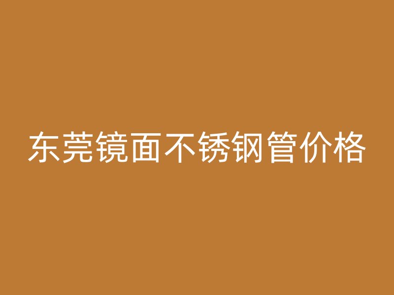 东莞镜面不锈钢管价格