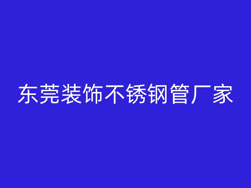 东莞装饰不锈钢管厂家