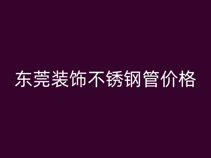 东莞装饰不锈钢管价格