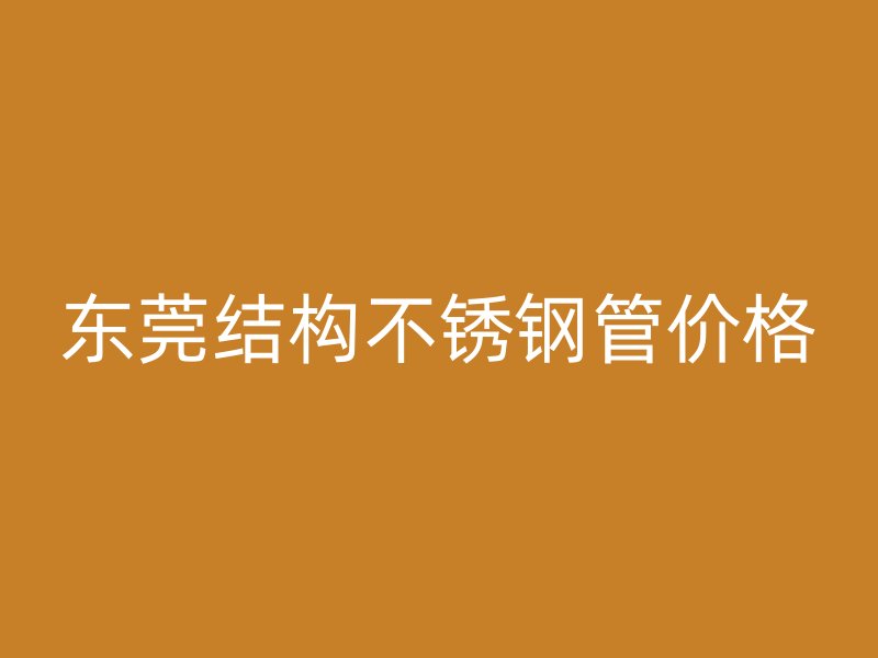东莞结构不锈钢管价格