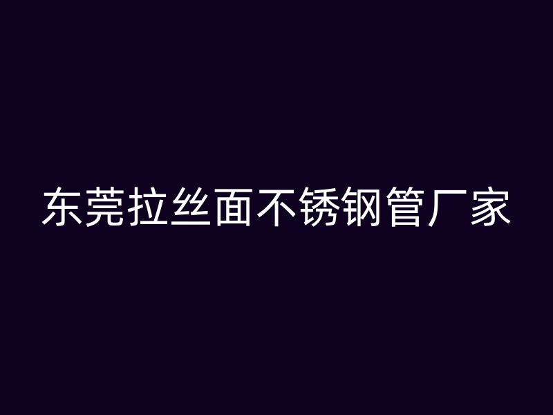 东莞拉丝面不锈钢管厂家