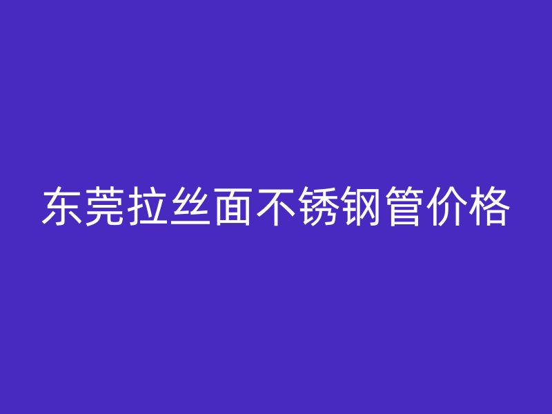 东莞拉丝面不锈钢管价格
