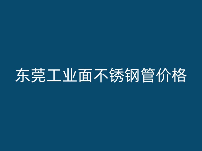 东莞工业面不锈钢管价格