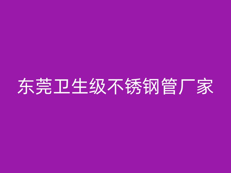 东莞卫生级不锈钢管厂家