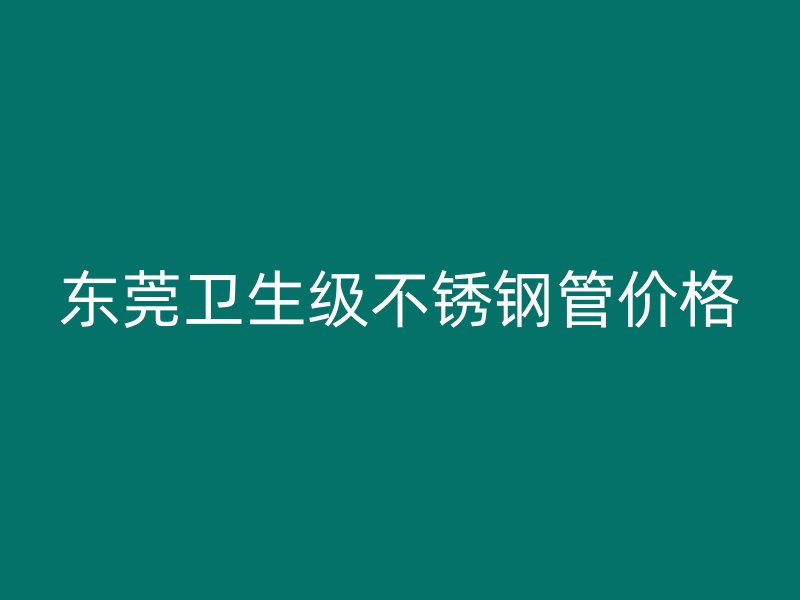 东莞卫生级不锈钢管价格