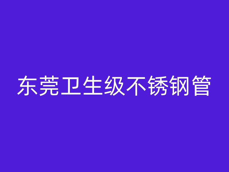 东莞卫生级不锈钢管