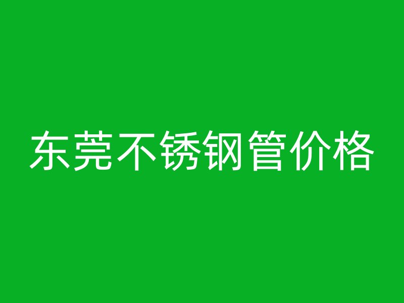 东莞不锈钢管价格