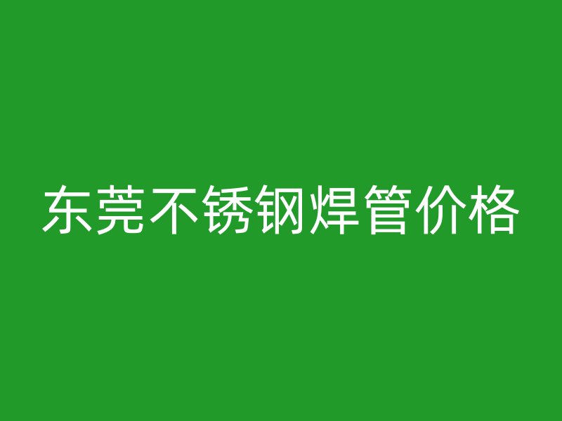东莞不锈钢焊管价格