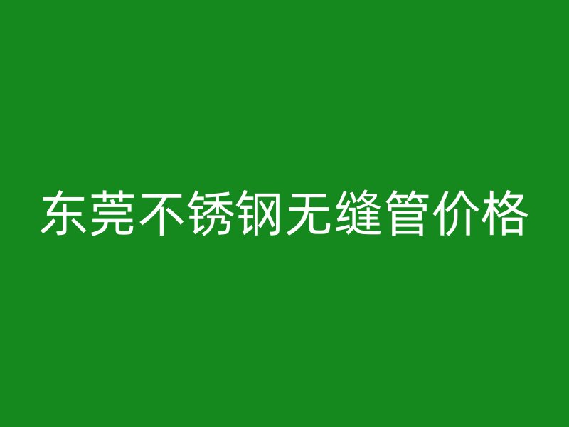 东莞不锈钢无缝管价格