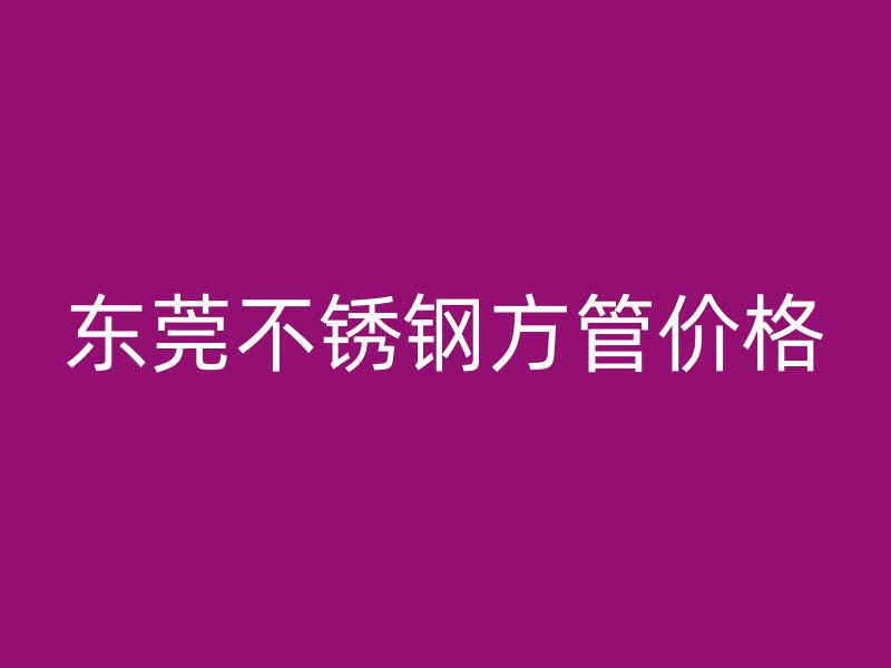 东莞不锈钢方管价格