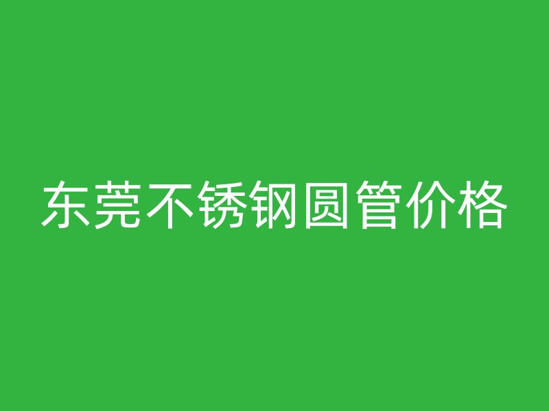 东莞不锈钢圆管价格